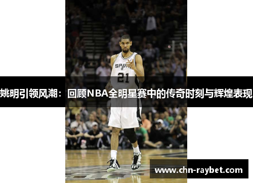 姚明引领风潮：回顾NBA全明星赛中的传奇时刻与辉煌表现