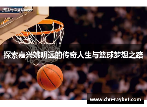 探索嘉兴姚明远的传奇人生与篮球梦想之路