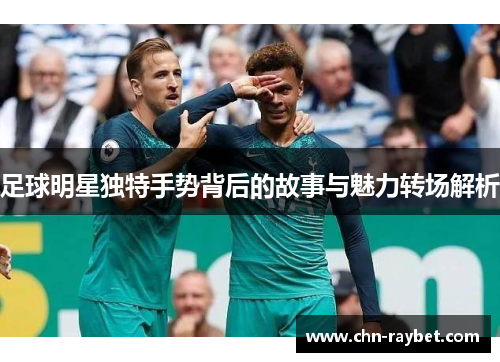 足球明星独特手势背后的故事与魅力转场解析