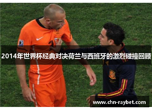 2014年世界杯经典对决荷兰与西班牙的激烈碰撞回顾