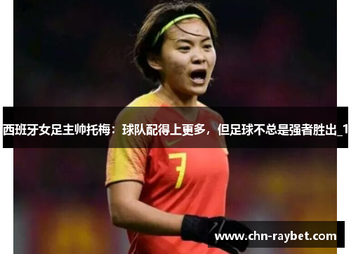 西班牙女足主帅托梅：球队配得上更多，但足球不总是强者胜出_1